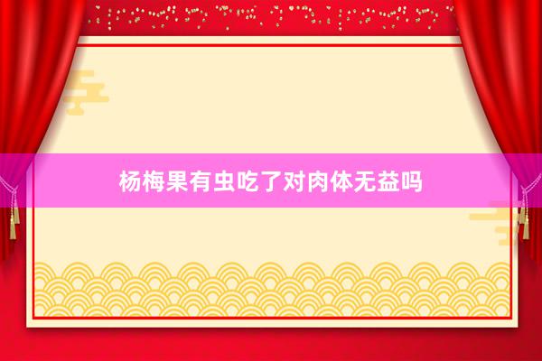 杨梅果有虫吃了对肉体无益吗