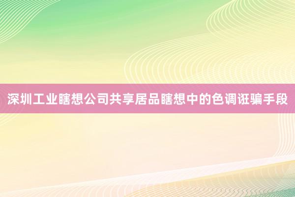 深圳工业瞎想公司共享居品瞎想中的色调诳骗手段